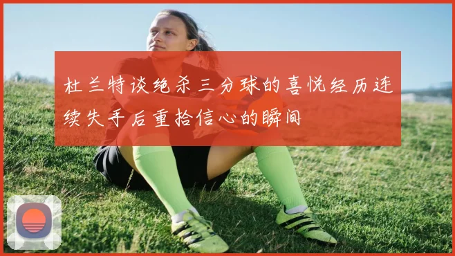 杜兰特谈绝杀三分球的喜悦经历连续失手后重拾信心的瞬间