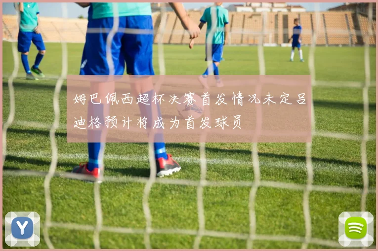 姆巴佩西超杯决赛首发情况未定吕迪格预计将成为首发球员