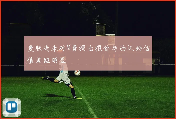 曼联尚未对M费提出报价与西汉姆估值差距明显