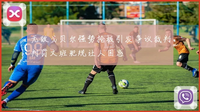 无敌戈贝尔强势抢板引发争议裁判判罚文班犯规让人困惑