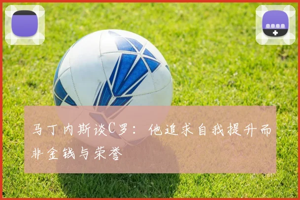 马丁内斯谈C罗：他追求自我提升而非金钱与荣誉