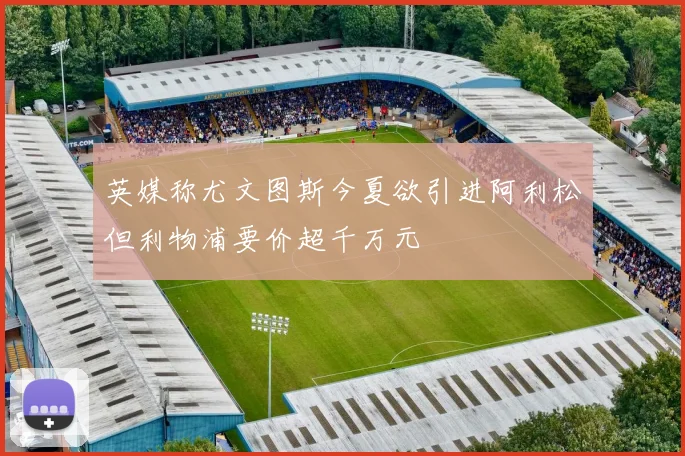 英媒称尤文图斯今夏欲引进阿利松但利物浦要价超千万元