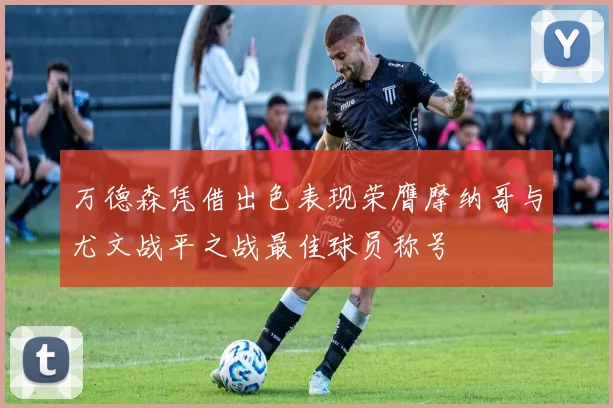 万德森凭借出色表现荣膺摩纳哥与尤文战平之战最佳球员称号
