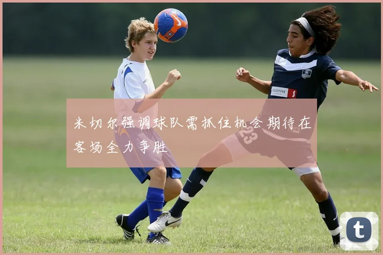 米切尔强调球队需抓住机会期待在客场全力争胜