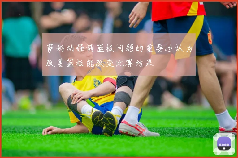 萨姆纳强调篮板问题的重要性认为改善篮板能改变比赛结果