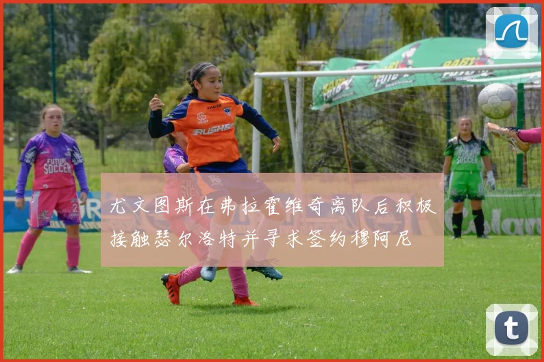 尤文图斯在弗拉霍维奇离队后积极接触瑟尔洛特并寻求签约穆阿尼