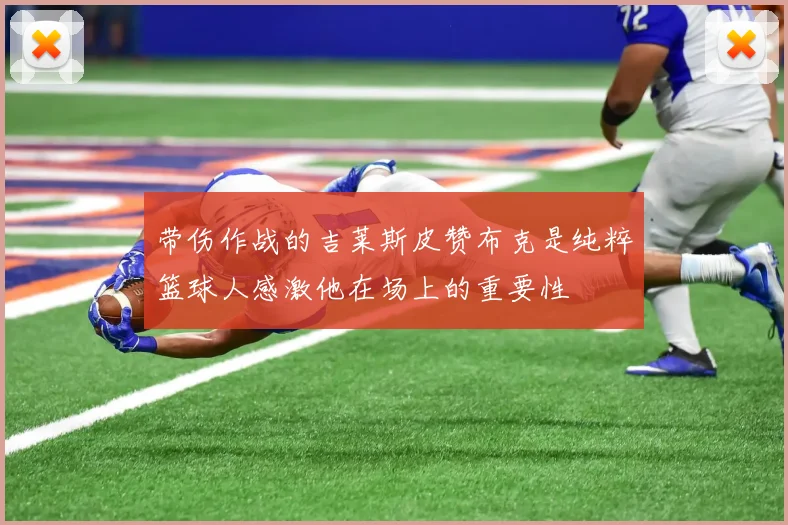 带伤作战的吉莱斯皮赞布克是纯粹篮球人感激他在场上的重要性