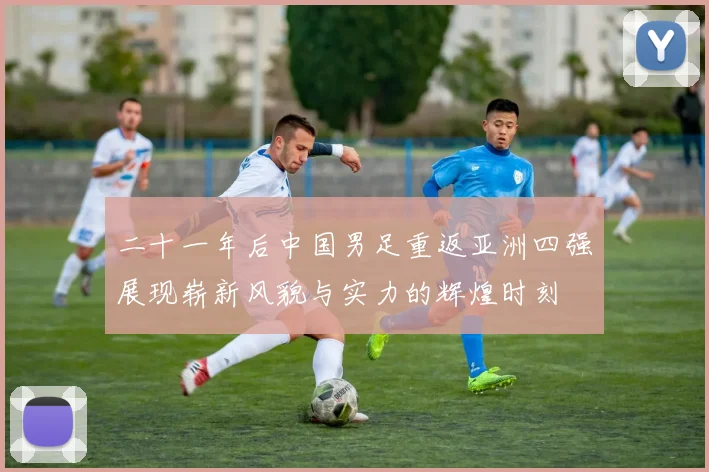 二十一年后中国男足重返亚洲四强展现崭新风貌与实力的辉煌时刻