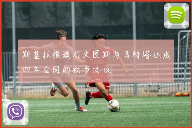 斯基拉报道尤文图斯与马特塔达成四年合同的初步协议