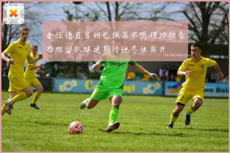 舍伍德直言姆巴佩若不听穆帅劝告恐难留队球迷期待他尽快离开