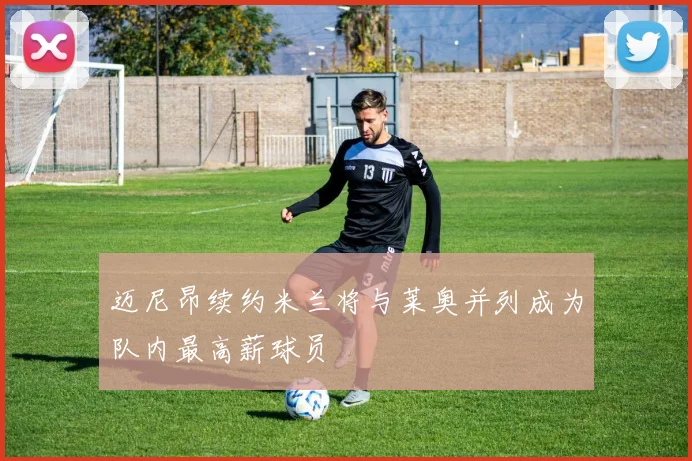 迈尼昂续约米兰将与莱奥并列成为队内最高薪球员