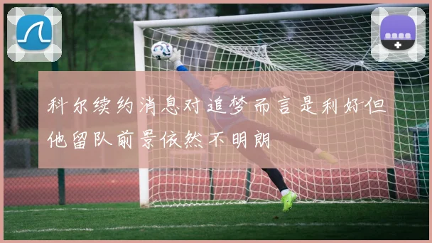 科尔续约消息对追梦而言是利好但他留队前景依然不明朗