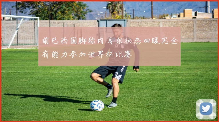 前巴西国脚称内马尔状态回暖完全有能力参加世界杯比赛