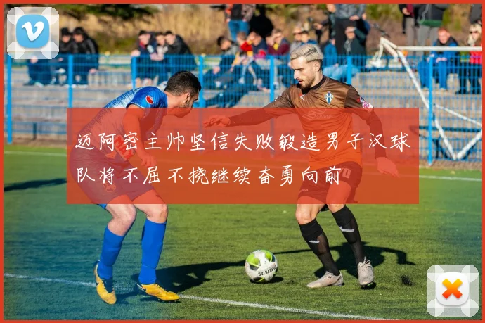 迈阿密主帅坚信失败锻造男子汉球队将不屈不挠继续奋勇向前