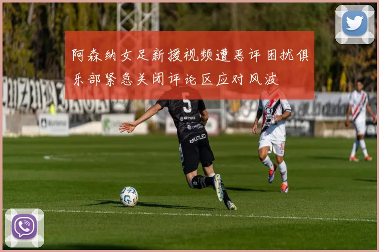 阿森纳女足新援视频遭恶评困扰俱乐部紧急关闭评论区应对风波