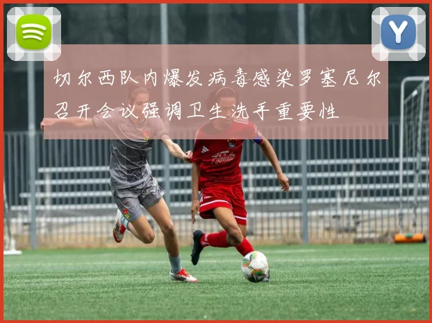 切尔西队内爆发病毒感染罗塞尼尔召开会议强调卫生洗手重要性
