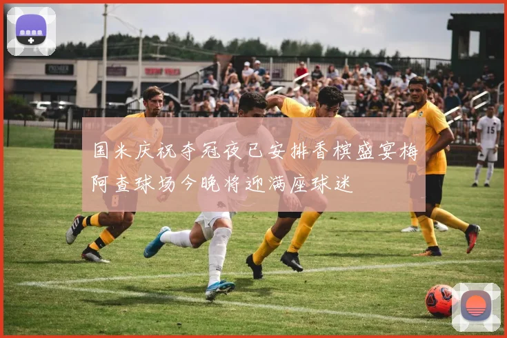 国米庆祝夺冠夜已安排香槟盛宴梅阿查球场今晚将迎满座球迷