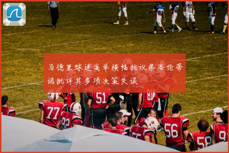 马德里球迷高举横幅抗议弗洛伦蒂诺批评其多项决策失误
