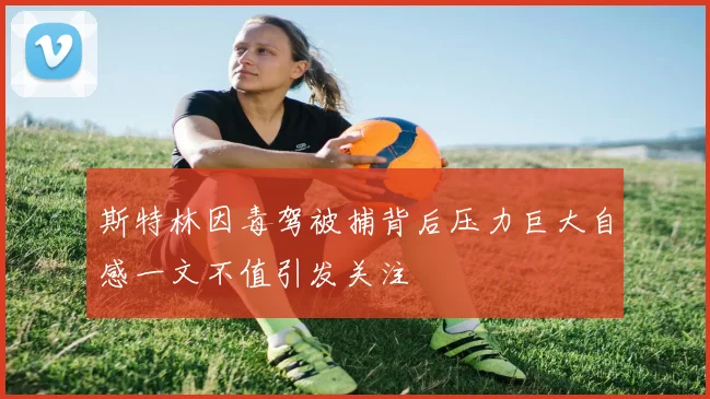 斯特林因毒驾被捕背后压力巨大自感一文不值引发关注